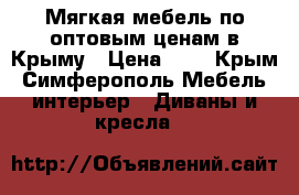 Мягкая мебель по оптовым ценам в Крыму › Цена ­ 1 - Крым, Симферополь Мебель, интерьер » Диваны и кресла   